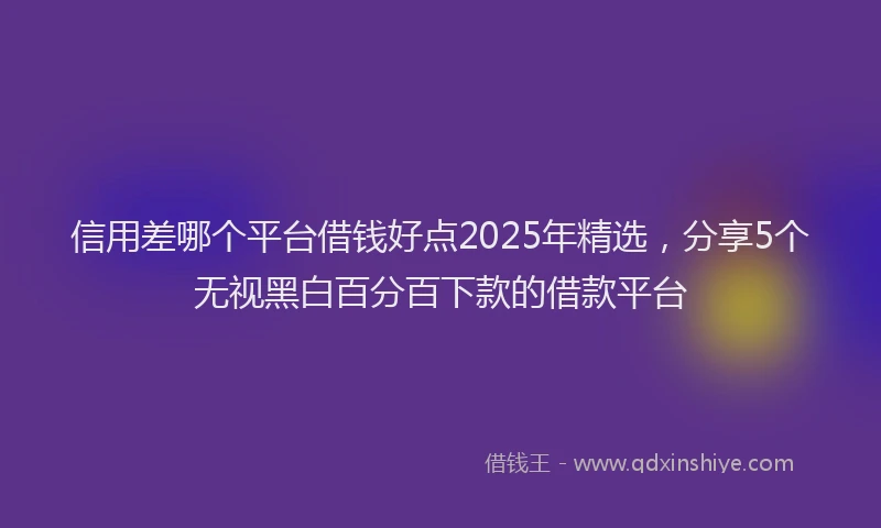信用差哪个平台借钱好点2025年精选，分享5个无视黑白百分百下款的借款平台