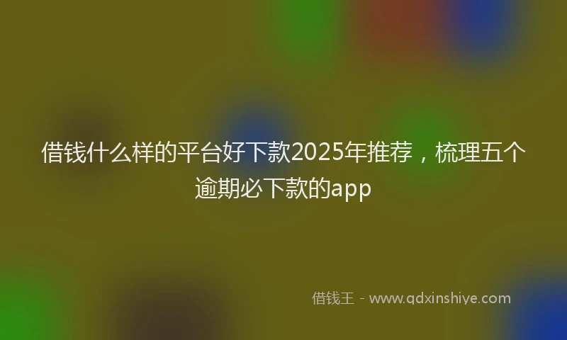 借钱什么样的平台好下款2025年推荐，梳理五个逾期必下款的app