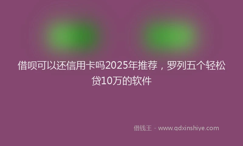 借呗可以还信用卡吗2025年推荐，罗列五个轻松贷10万的软件