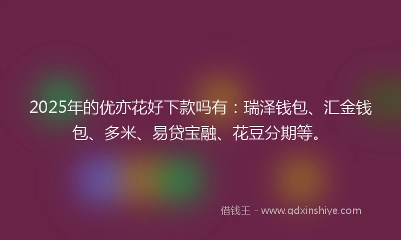 2025年的优亦花好下款吗有：瑞泽钱包、汇金钱包、多米、易贷宝融、花豆分期等。