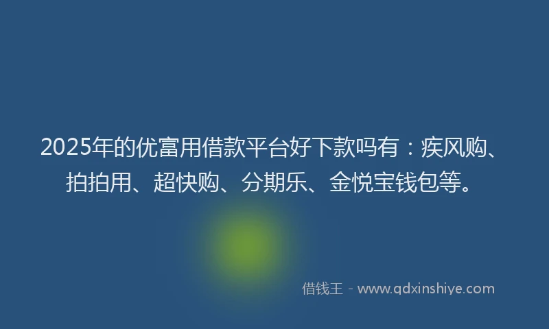 2025年的优富用借款平台好下款吗有：疾风购、拍拍用、超快购、分期乐、金悦宝钱包等。