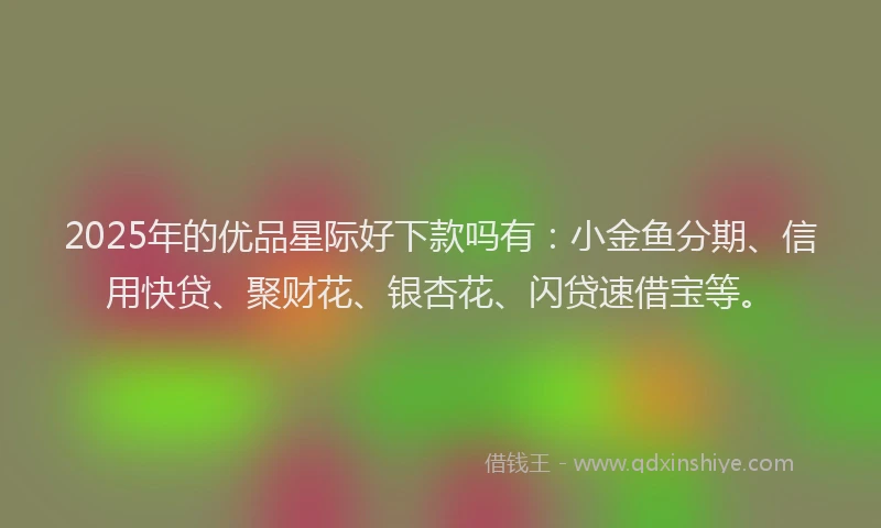 2025年的优品星际好下款吗有：小金鱼分期、信用快贷、聚财花、银杏花、闪贷速借宝等。