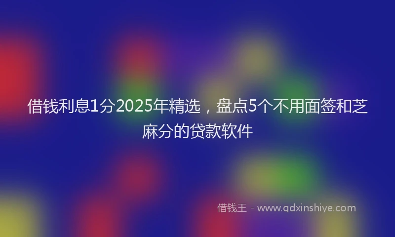 借钱利息1分2025年精选，盘点5个不用面签和芝麻分的贷款软件