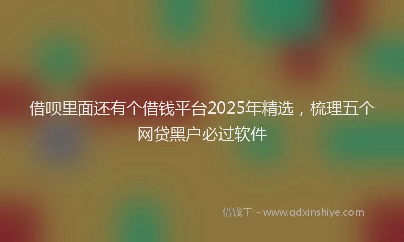 借呗里面还有个借钱平台2025年精选，梳理五个网贷黑户必过软件