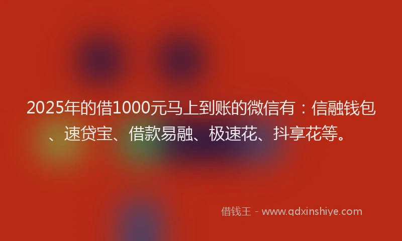 2025年的借1000元马上到账的微信有：信融钱包、速贷宝、借款易融、极速花、抖享花等。