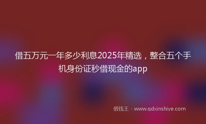 借五万元一年多少利息2025年精选，整合五个手机身份证秒借现金的app