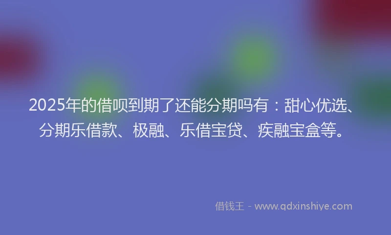 2025年的借呗到期了还能分期吗有：甜心优选、分期乐借款、极融、乐借宝贷、疾融宝盒等。