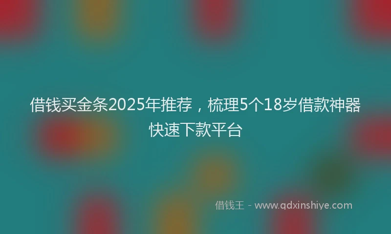 借钱买金条2025年推荐，梳理5个18岁借款神器快速下款平台