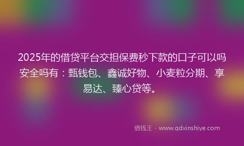 2025年的借贷平台交担保费秒下款的口子可以吗安全吗有：甄钱包、鑫诚好物、小麦粒分期、享易达、臻心贷等。