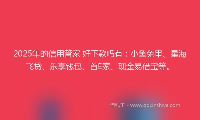 2025年的信用管家 好下款吗有：小鱼免审、星海飞贷、乐享钱包、首E家、现金易借宝等。