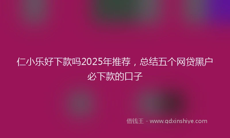 仁小乐好下款吗2025年推荐，总结五个网贷黑户必下款的口子