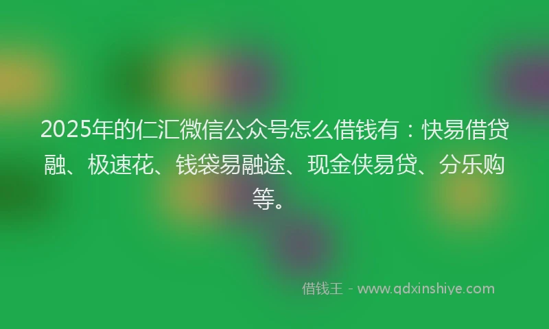 2025年的仁汇微信公众号怎么借钱有：快易借贷融、极速花、钱袋易融途、现金侠易贷、分乐购等。