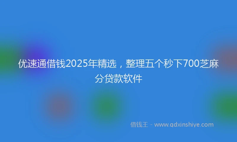优速通借钱2025年精选，整理五个秒下700芝麻分贷款软件