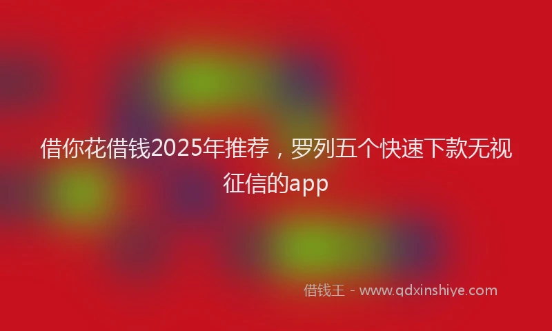借你花借钱2025年推荐，罗列五个快速下款无视征信的app