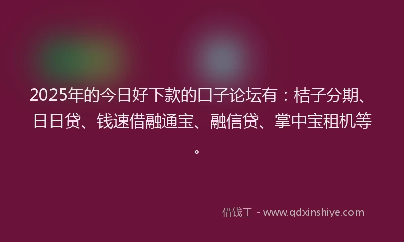 2025年的今日好下款的口子论坛有：桔子分期、日日贷、钱速借融通宝、融信贷、掌中宝租机等。