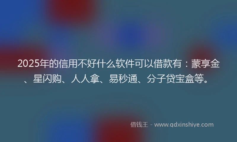 2025年的信用不好什么软件可以借款有：蒙享金、星闪购、人人拿、易秒通、分子贷宝盒等。