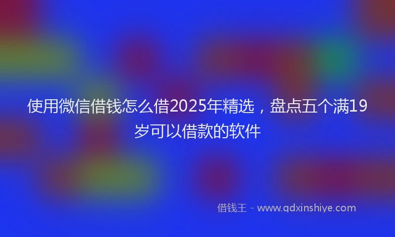 使用微信借钱怎么借2025年精选，盘点五个满19岁可以借款的软件
