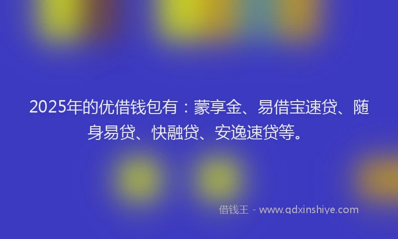 2025年的优借钱包有：蒙享金、易借宝速贷、随身易贷、快融贷、安逸速贷等。