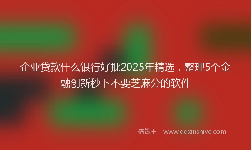 企业贷款什么银行好批2025年精选，整理5个金融创新秒下不要芝麻分的软件