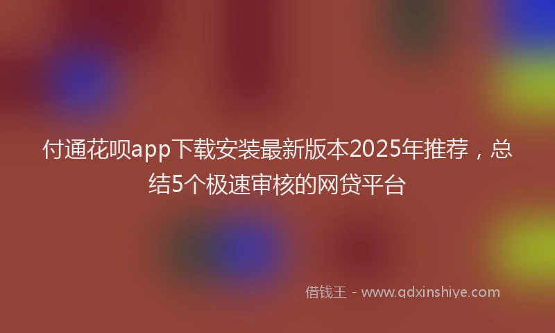 付通花呗app下载安装最新版本2025年推荐，总结5个极速审核的网贷平台