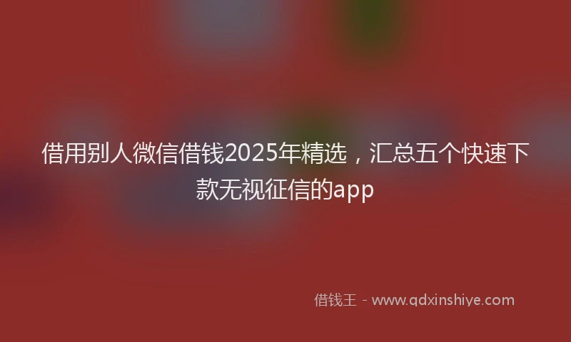 借用别人微信借钱2025年精选，汇总五个快速下款无视征信的app