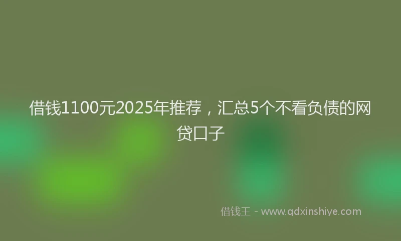 借钱1100元2025年推荐，汇总5个不看负债的网贷口子