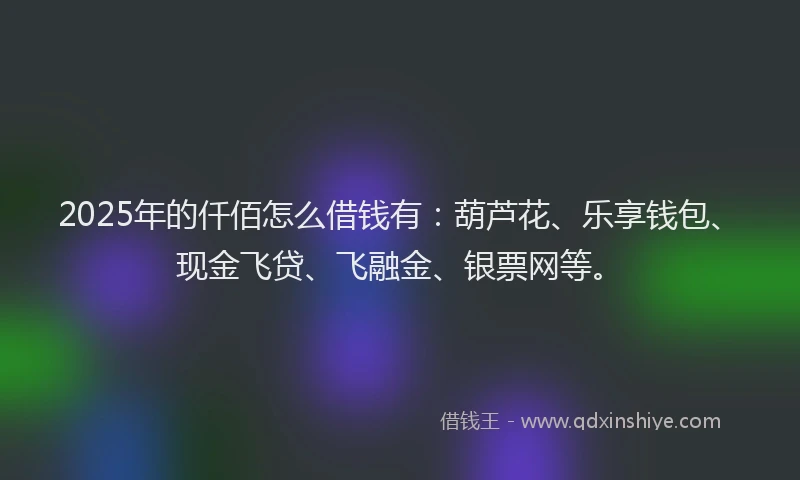 2025年的仟佰怎么借钱有：葫芦花、乐享钱包、现金飞贷、飞融金、银票网等。