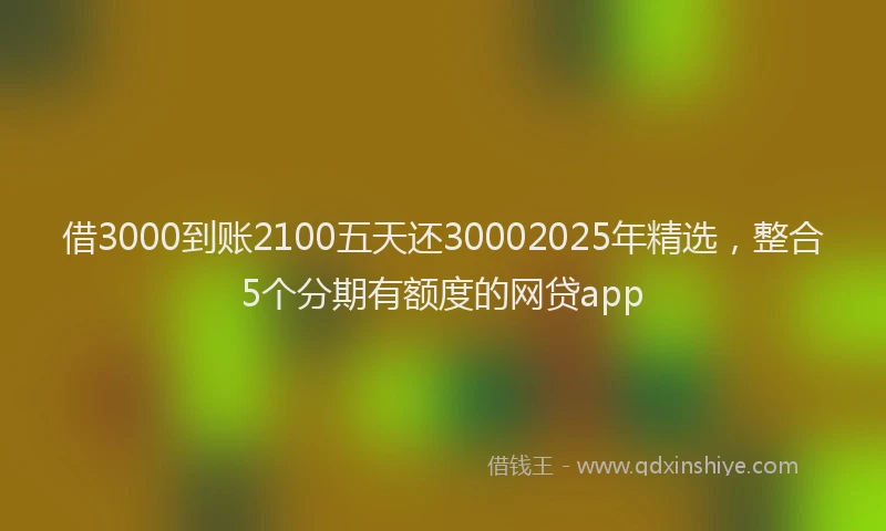 借3000到账2100五天还30002025年精选，整合5个分期有额度的网贷app