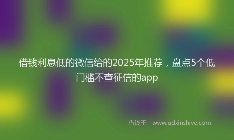 借钱利息低的微信给的2025年推荐，盘点5个低门槛不查征信的app