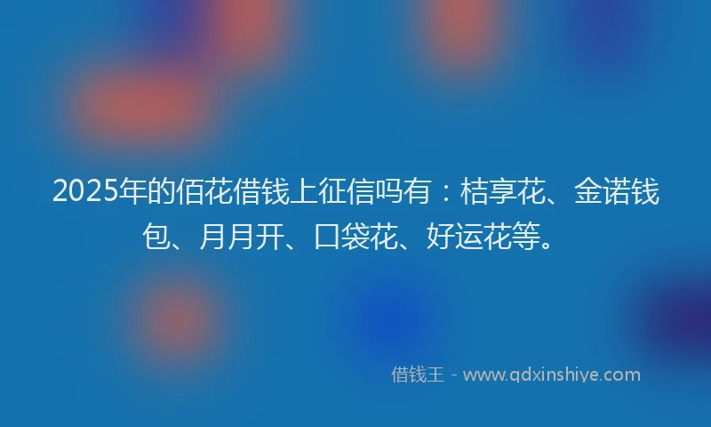 2025年的佰花借钱上征信吗有：桔享花、金诺钱包、月月开、口袋花、好运花等。