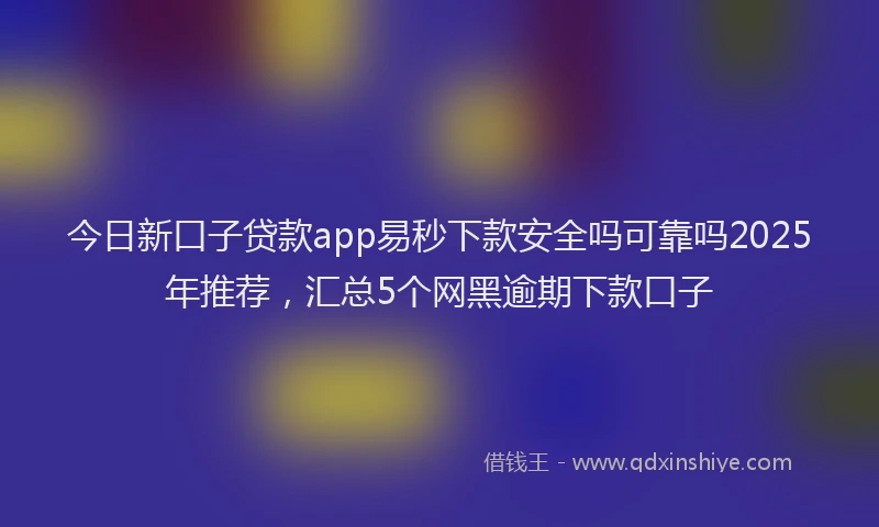 今日新口子贷款app易秒下款安全吗可靠吗2025年推荐，汇总5个网黑逾期下款口子