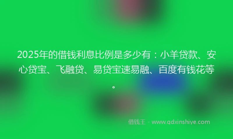 2025年的借钱利息比例是多少有：小羊贷款、安心贷宝、飞融贷、易贷宝速易融、百度有钱花等。