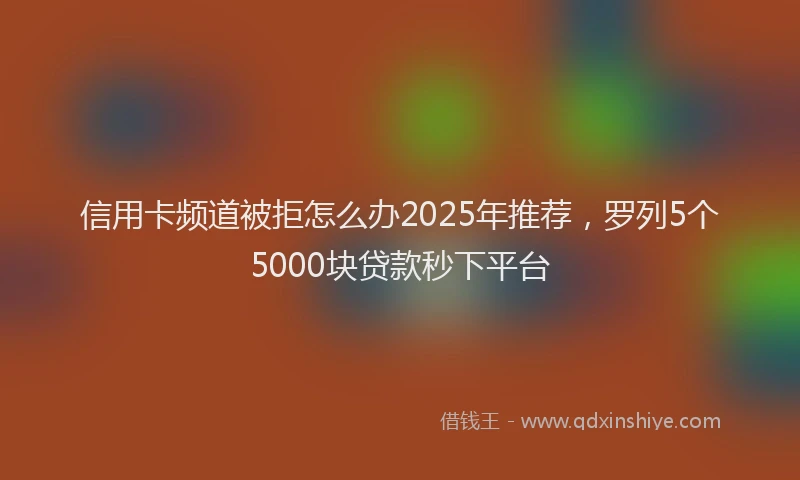 信用卡频道被拒怎么办2025年推荐，罗列5个5000块贷款秒下平台