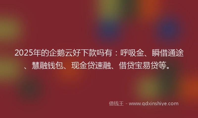 2025年的企鹅云好下款吗有：呼吸金、瞬借通途、慧融钱包、现金贷速融、借贷宝易贷等。