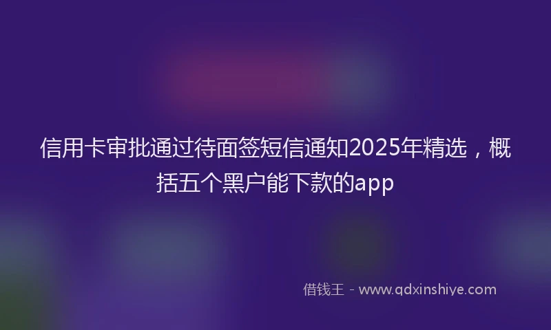 信用卡审批通过待面签短信通知2025年精选，概括五个黑户能下款的app