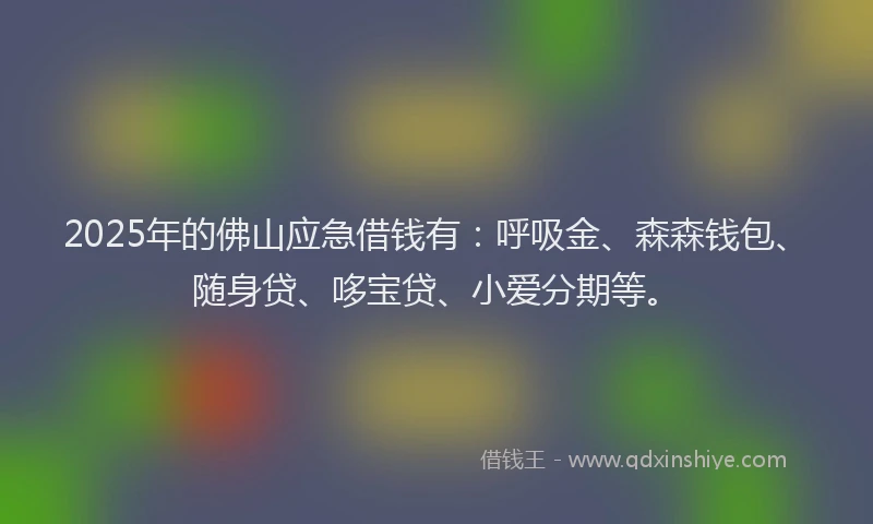 2025年的佛山应急借钱有：呼吸金、森森钱包、随身贷、哆宝贷、小爱分期等。
