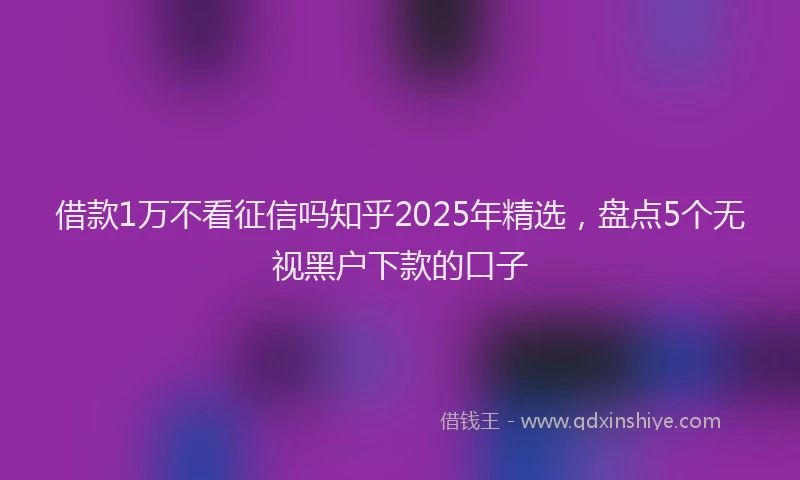 借款1万不看征信吗知乎2025年精选，盘点5个无视黑户下款的口子