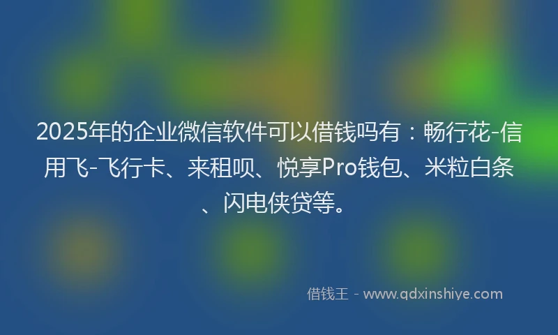 2025年的企业微信软件可以借钱吗有：畅行花-信用飞-飞行卡、来租呗、悦享Pro钱包、米粒白条、闪电侠贷等。