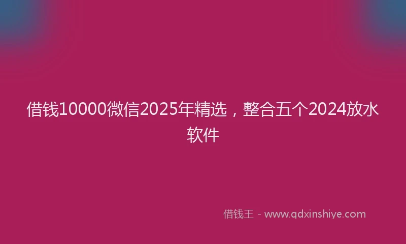 借钱10000微信2025年精选，整合五个2024放水软件
