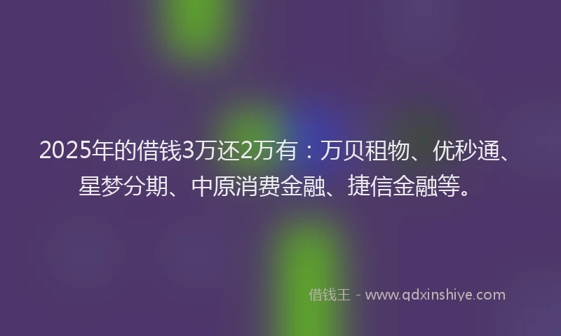 2025年的借钱3万还2万有：万贝租物、优秒通、星梦分期、中原消费金融、捷信金融等。