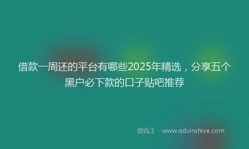 借款一周还的平台有哪些2025年精选，分享五个黑户必下款的口子贴吧推荐