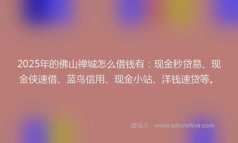 2025年的佛山禅城怎么借钱有：现金秒贷易、现金侠速借、蓝鸟信用、现金小站、洋钱速贷等。