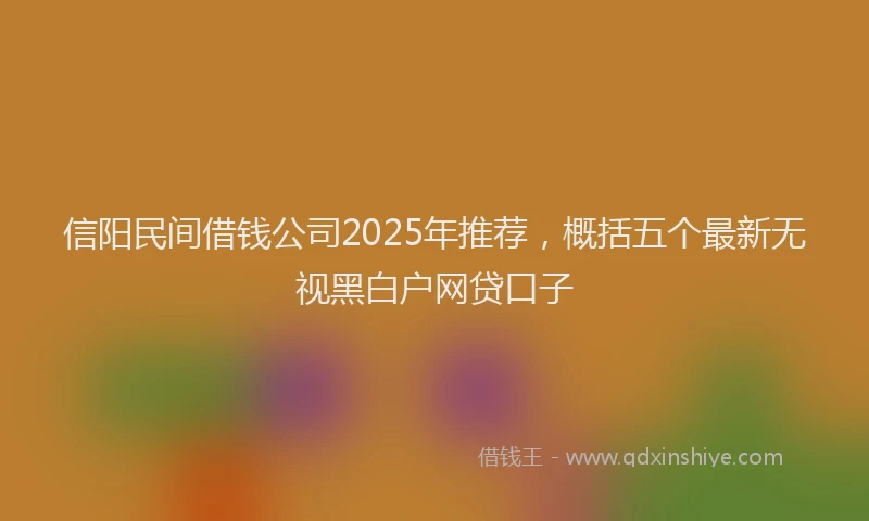 信阳民间借钱公司2025年推荐，概括五个最新无视黑白户网贷口子