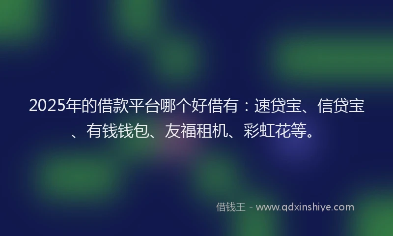 2025年的借款平台哪个好借有：速贷宝、信贷宝、有钱钱包、友福租机、彩虹花等。