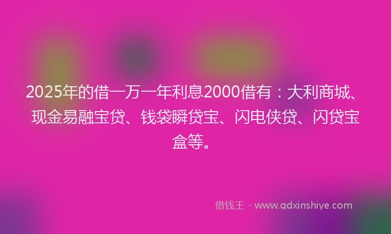 2025年的借一万一年利息2000借有：大利商城、现金易融宝贷、钱袋瞬贷宝、闪电侠贷、闪贷宝盒等。