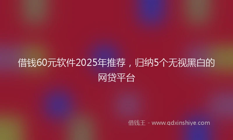 借钱60元软件2025年推荐，归纳5个无视黑白的网贷平台