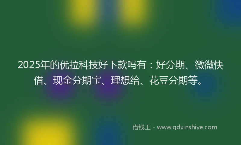 2025年的优拉科技好下款吗有：好分期、微微快借、现金分期宝、理想给、花豆分期等。
