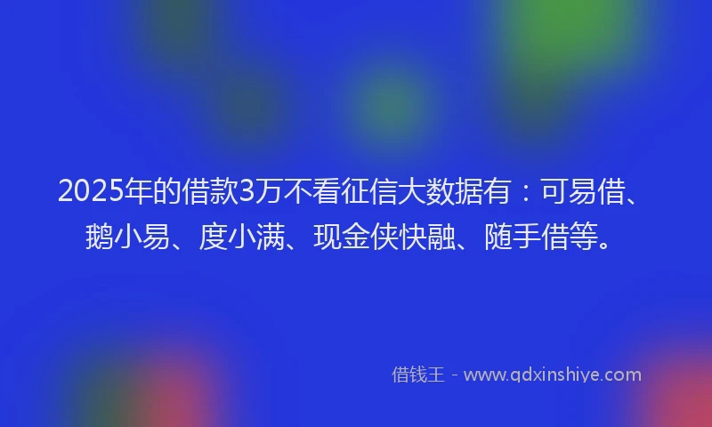 2025年的借款3万不看征信大数据有：可易借、鹅小易、度小满、现金侠快融、随手借等。