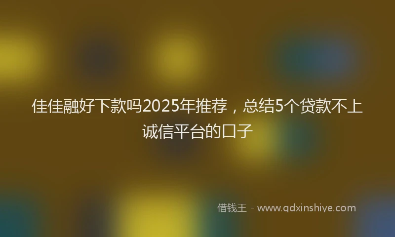 佳佳融好下款吗2025年推荐，总结5个贷款不上诚信平台的口子