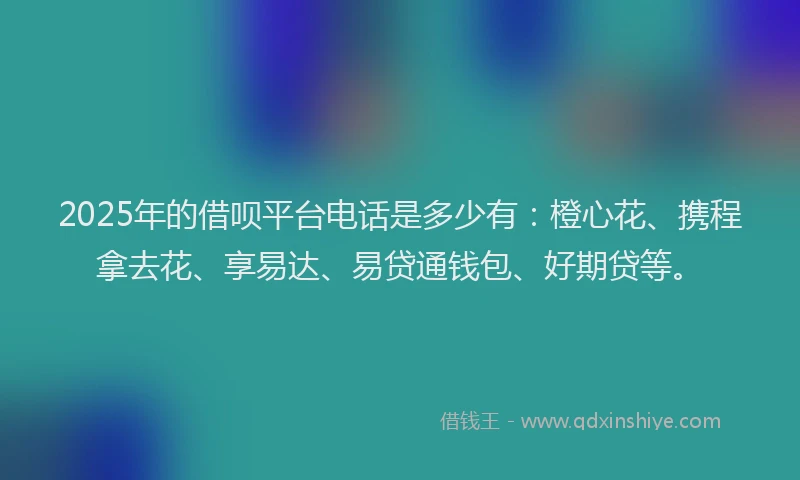 2025年的借呗平台电话是多少有：橙心花、携程拿去花、享易达、易贷通钱包、好期贷等。